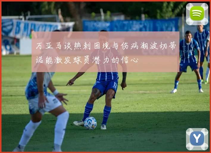 万亚马谈热刺困境与伤病潮波切蒂诺能激发球员潜力的信心