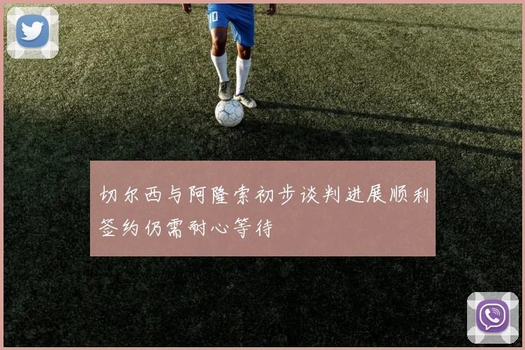 切尔西与阿隆索初步谈判进展顺利签约仍需耐心等待
