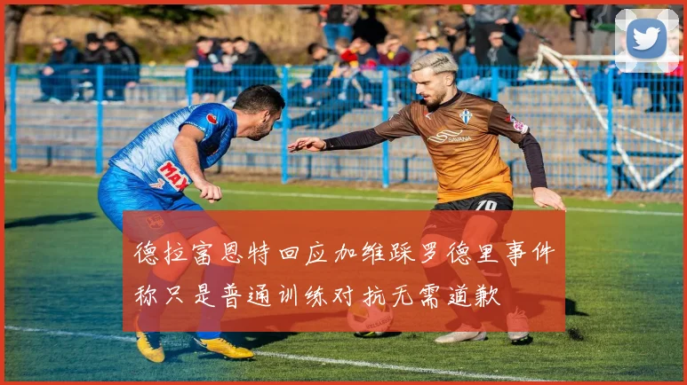 德拉富恩特回应加维踩罗德里事件称只是普通训练对抗无需道歉