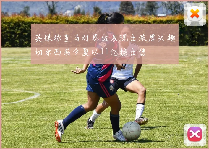 英媒称皇马对恩佐表现出浓厚兴趣切尔西或今夏以11亿镑出售