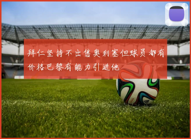 拜仁坚持不出售奥利塞但球员都有价格巴黎有能力引进他