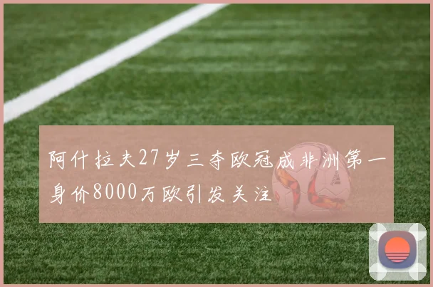 阿什拉夫27岁三夺欧冠成非洲第一身价8000万欧引发关注