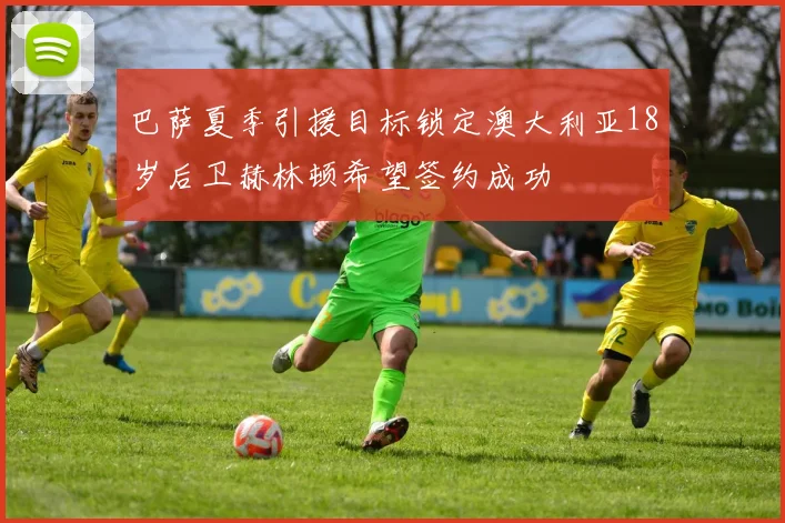 巴萨夏季引援目标锁定澳大利亚18岁后卫赫林顿希望签约成功