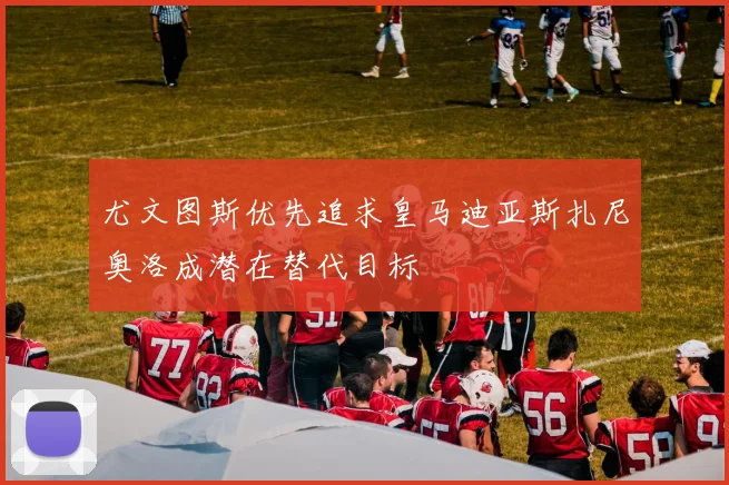 尤文图斯优先追求皇马迪亚斯扎尼奥洛成潜在替代目标