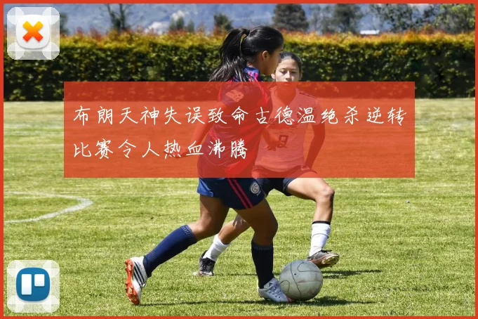 布朗天神失误致命古德温绝杀逆转比赛令人热血沸腾
