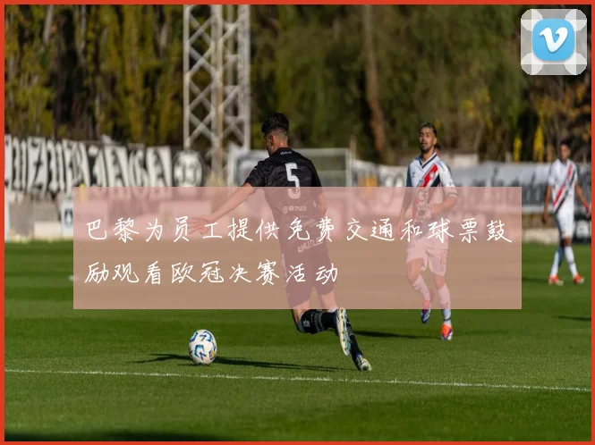 巴黎为员工提供免费交通和球票鼓励观看欧冠决赛活动