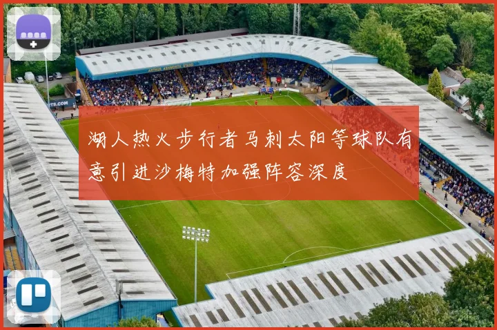 湖人热火步行者马刺太阳等球队有意引进沙梅特加强阵容深度