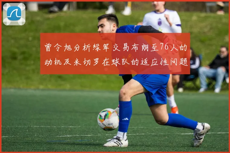 曾令旭分析绿军交易布朗至76人的动机及米切罗在球队的适应性问题