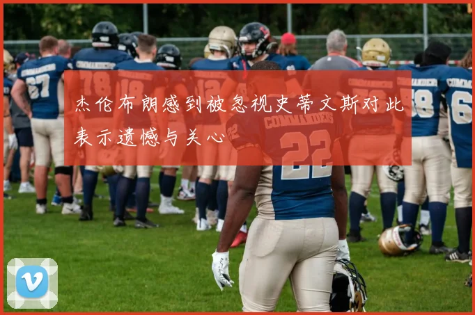 杰伦布朗感到被忽视史蒂文斯对此表示遗憾与关心