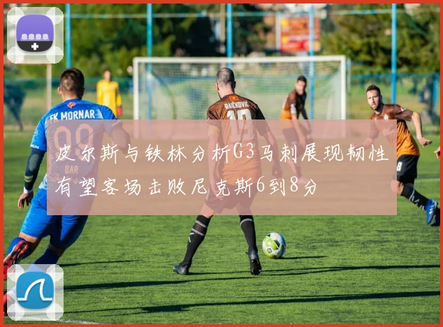 皮尔斯与铁林分析G3马刺展现韧性有望客场击败尼克斯6到8分