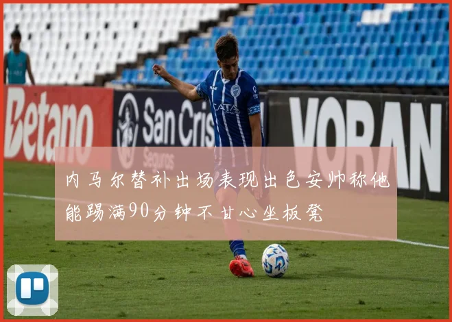 内马尔替补出场表现出色安帅称他能踢满90分钟不甘心坐板凳