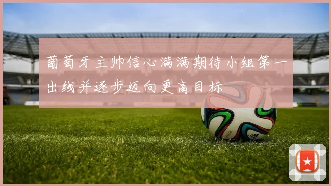 葡萄牙主帅信心满满期待小组第一出线并逐步迈向更高目标