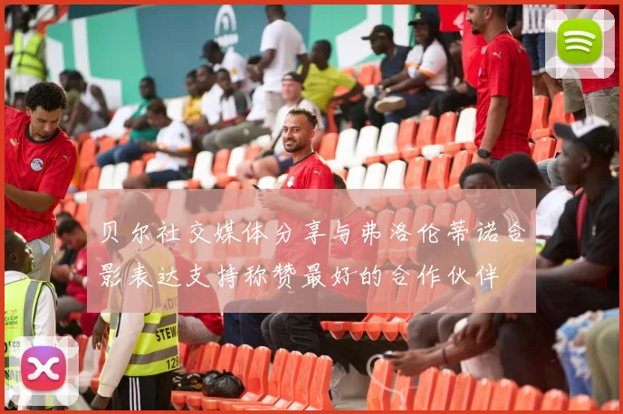 贝尔社交媒体分享与弗洛伦蒂诺合影表达支持称赞最好的合作伙伴