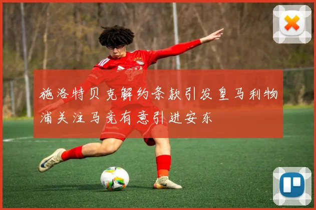 施洛特贝克解约条款引发皇马利物浦关注马竞有意引进安东