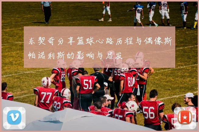 东契奇分享篮球心路历程与偶像斯帕诺利斯的影响与启发