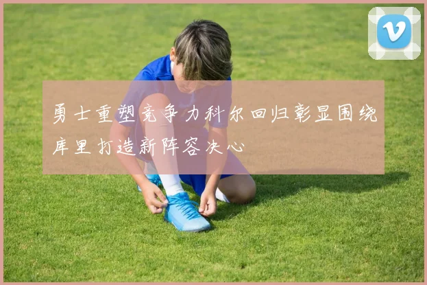 勇士重塑竞争力科尔回归彰显围绕库里打造新阵容决心