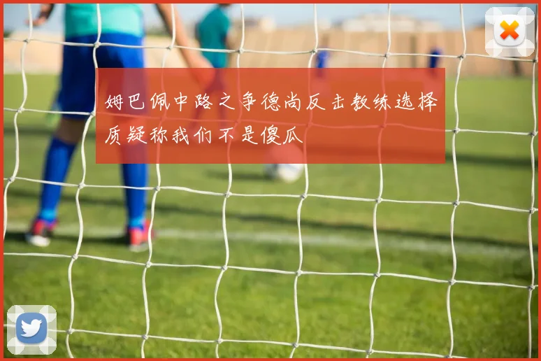 姆巴佩中路之争德尚反击教练选择质疑称我们不是傻瓜