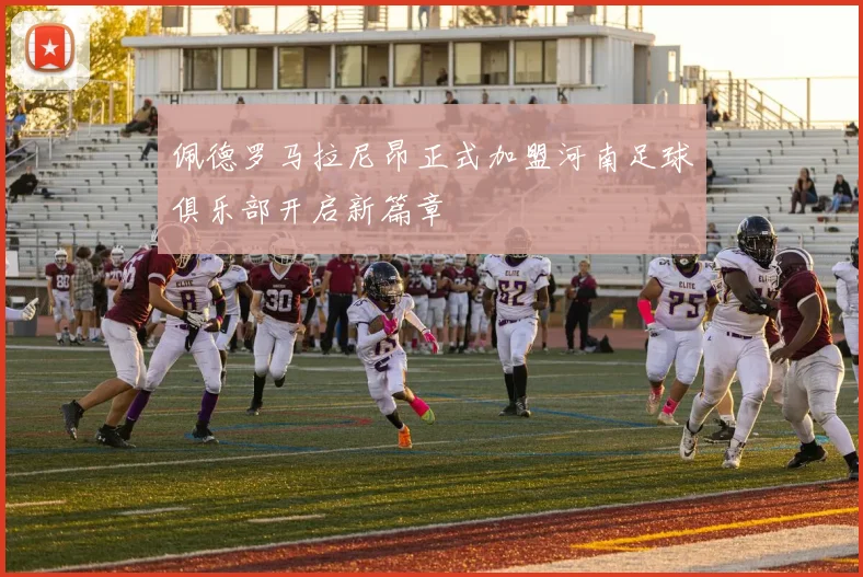 佩德罗马拉尼昂正式加盟河南足球俱乐部开启新篇章