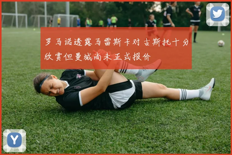 罗马诺透露马雷斯卡对古斯托十分欣赏但曼城尚未正式报价