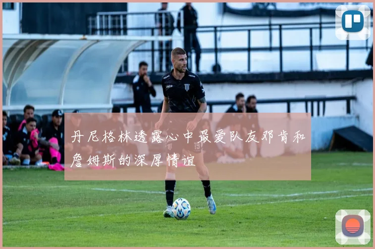 丹尼格林透露心中最爱队友邓肯和詹姆斯的深厚情谊