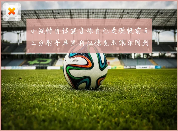 小波特自信宣言称自己是现役前五三分射手库里利拉德克尼佩尔同列其中