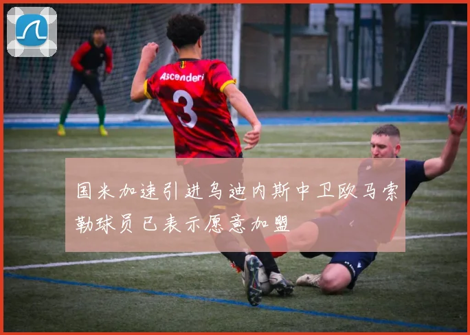 国米加速引进乌迪内斯中卫欧马索勒球员已表示愿意加盟