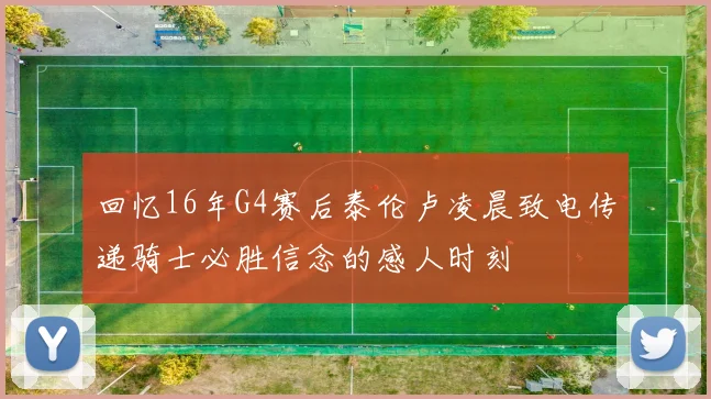 回忆16年G4赛后泰伦卢凌晨致电传递骑士必胜信念的感人时刻