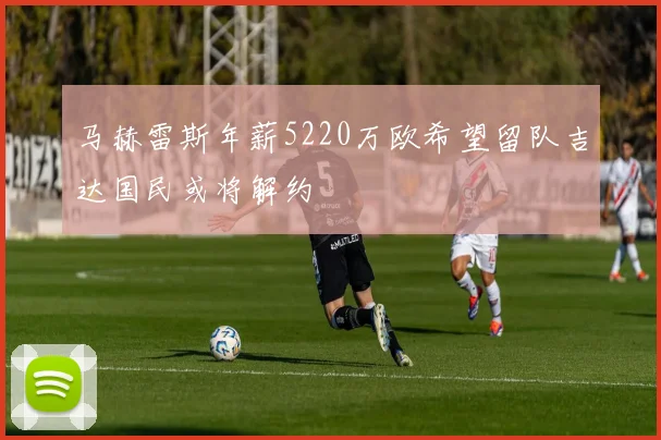 马赫雷斯年薪5220万欧希望留队吉达国民或将解约